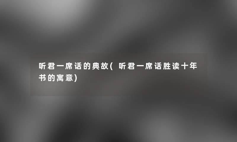 听君一席话的典故(听君一席话胜读十年书的寓意) 听君一席话的典故(听君一席话胜读十年书的寓意)