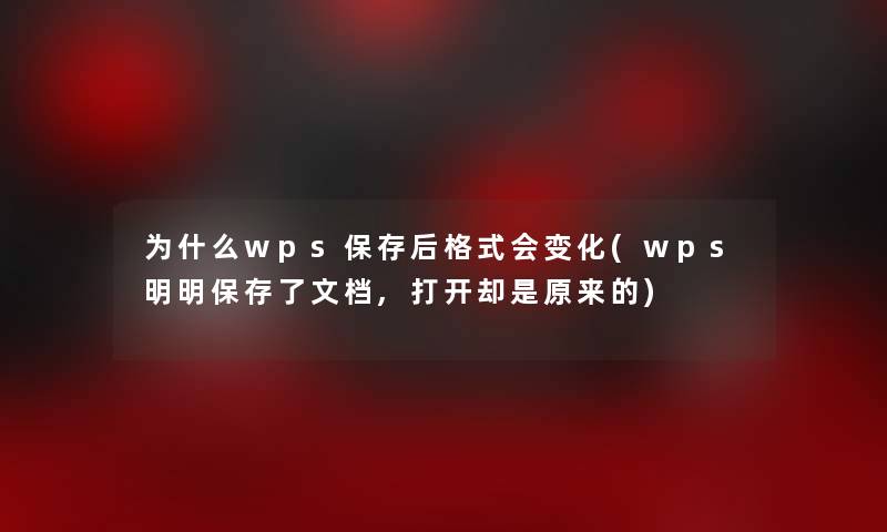 为什么wps保存后格式会变化(wps明明保存了文档,打开却是原来的) 为什么wps保存后格式会变化(wps明明保存了文档,打开却是原来的)
