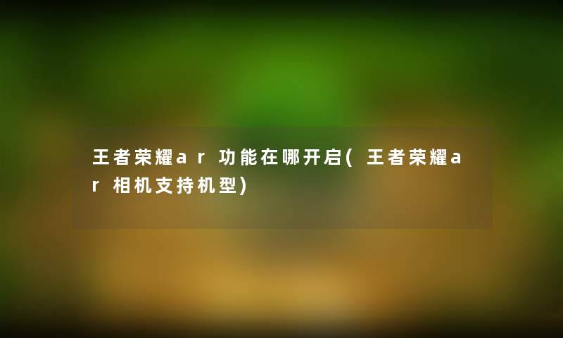 王者荣耀ar功能在哪开启(王者荣耀ar相机支持机型)