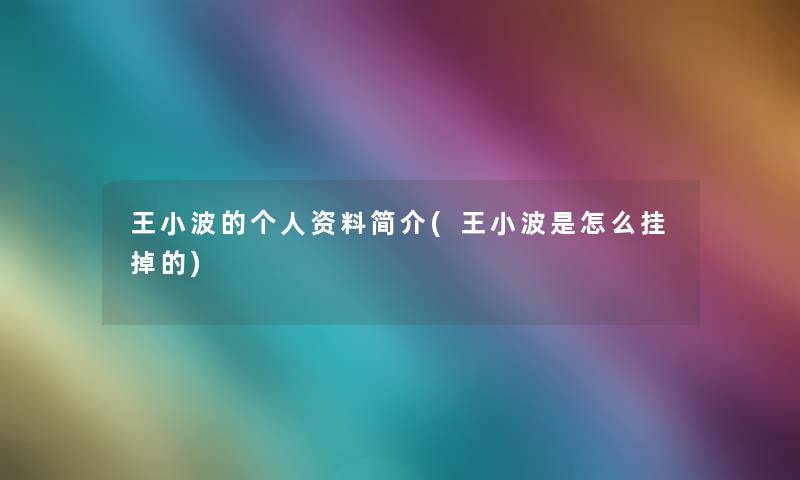 王小波的个人资料简介(王小波是怎么挂掉的) 王小波的个人资料简介(王小波是怎么挂掉的)