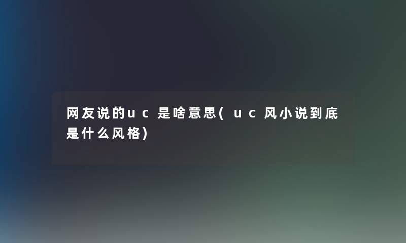 网友说的uc是啥意思(uc风小说到底是什么风格) 网友说的uc是啥意思(uc风小说到底是什么风格)