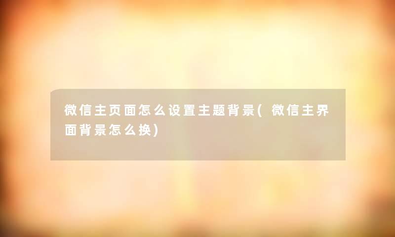 微信主页面怎么设置主题(微信主界面怎么换) 微信主页面怎么设置主题(微信主界面怎么换)