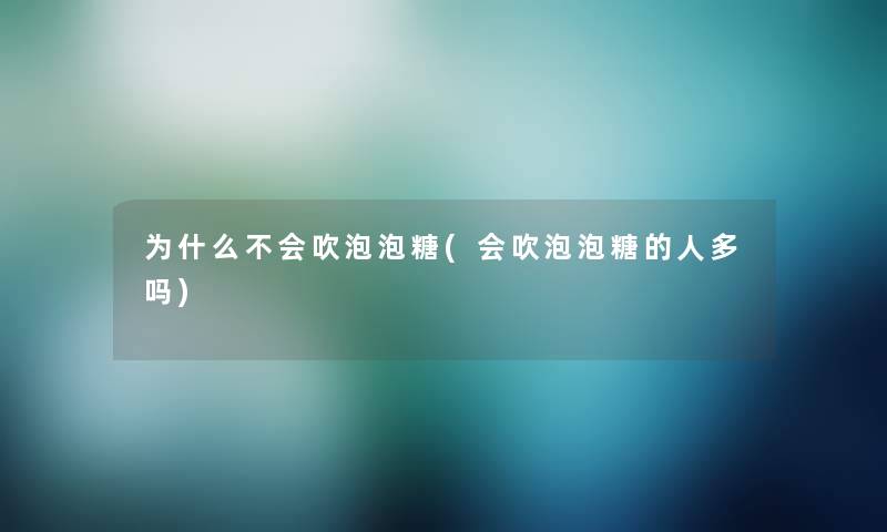 为什么不会吹泡泡糖(会吹泡泡糖的人多吗) 为什么不会吹泡泡糖(会吹泡泡糖的人多吗)