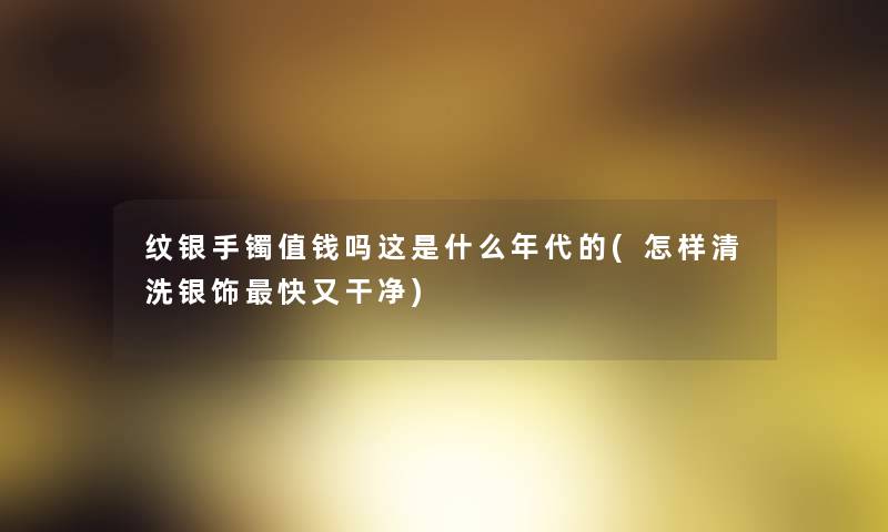纹银手镯值钱吗这是什么年代的(怎样清洗银饰快又干净) 纹银手镯值钱吗这是什么年代的(怎样清洗银饰快又干净)