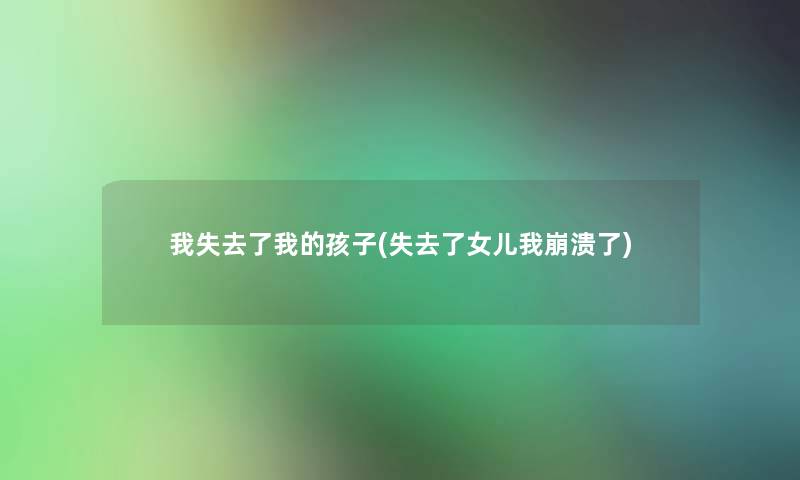我失去了我的孩子(失去了女儿我崩溃了) 我失去了我的孩子(失去了女儿我崩溃了)