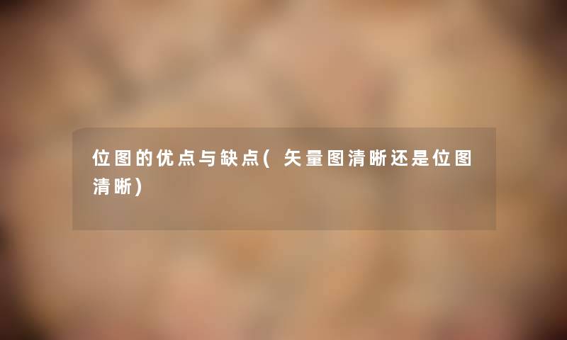 位图的优点与缺点(矢量图清晰还是位图清晰) 位图的优点与缺点(矢量图清晰还是位图清晰)