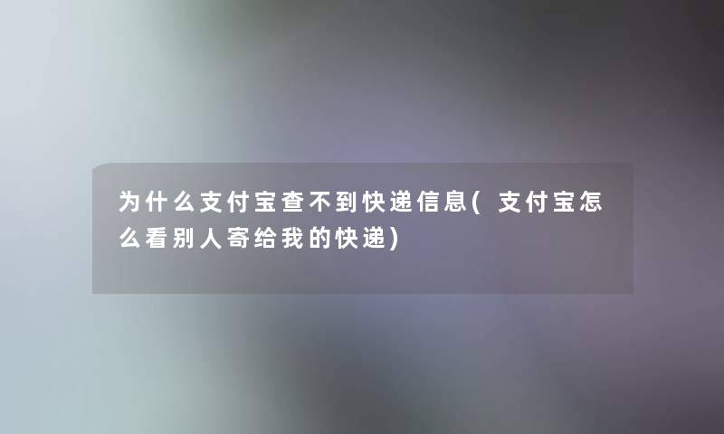 为什么支付宝查不到快递信息(支付宝怎么看别人寄给我的快递) 为什么支付宝查不到快递信息(支付宝怎么看别人寄给我的快递)