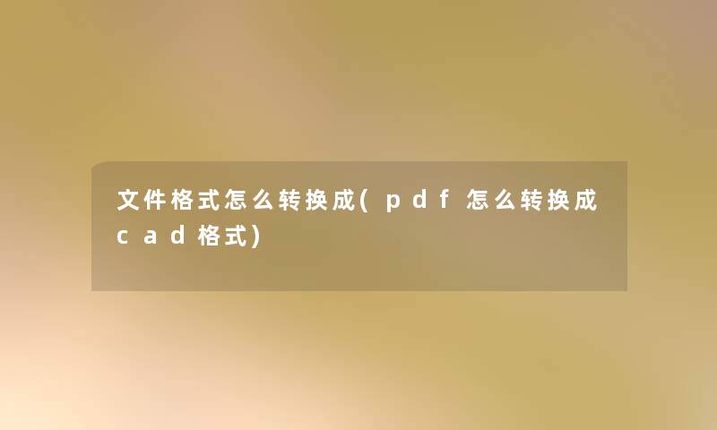 文件格式怎么转换成(pdf怎么转换成cad格式) 文件格式怎么转换成(pdf怎么转换成cad格式)