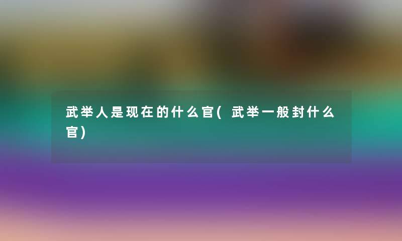 武举人是的什么官(武举一般封什么官) 武举人是的什么官(武举一般封什么官)