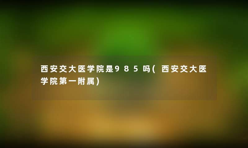西安交大医学院是985吗(西安交大医学院第一附属) 西安交大医学院是985吗(西安交大医学院第一附属)