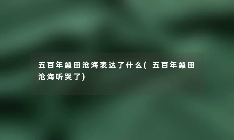 五百年桑田沧海表达了什么(五百年桑田沧海听哭了) 五百年桑田沧海表达了什么(五百年桑田沧海听哭了)