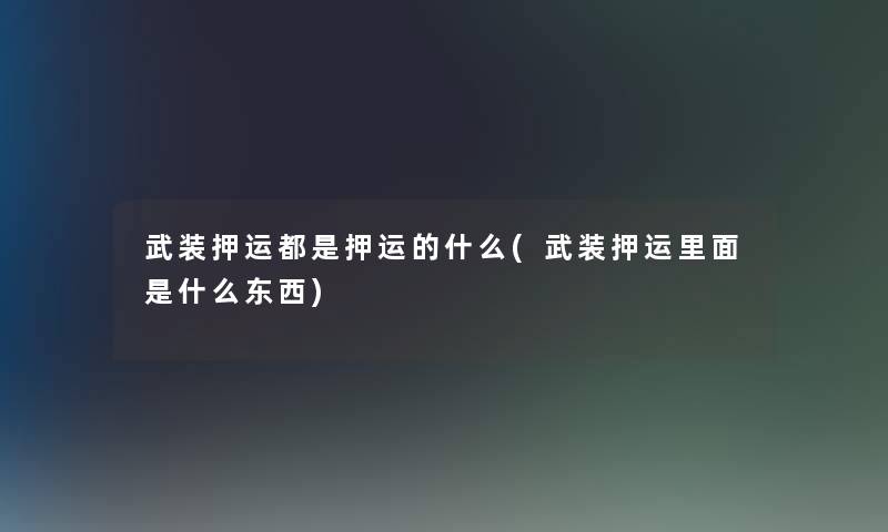 武装押运都是押运的什么(武装押运里面是什么东西) 武装押运都是押运的什么(武装押运里面是什么东西)