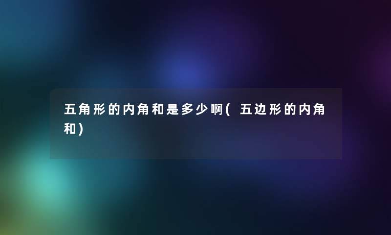 五角形的内角和是多少啊(五边形的内角和) 五角形的内角和是多少啊(五边形的内角和)