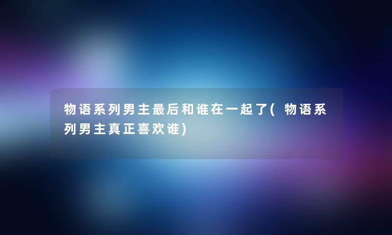 物语系列男主后和谁在一起了(物语系列男主真正喜欢谁)