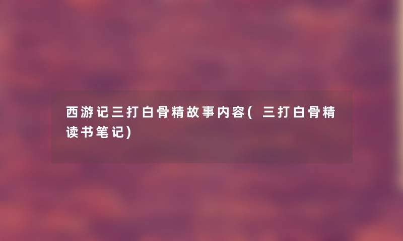 西游记三打白骨精故事内容(三打白骨精读书笔记)