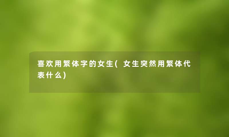喜欢用繁体字的女生(女生突然用繁体代表什么)