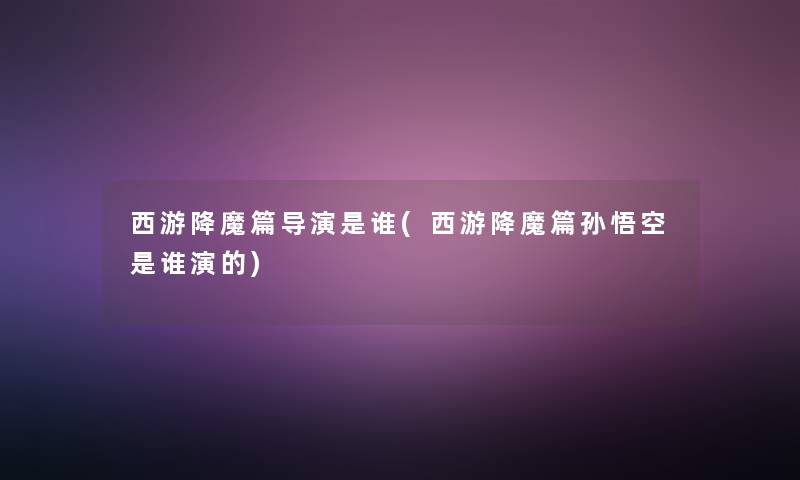 西游降魔篇导演是谁(西游降魔篇孙悟空是谁演的)