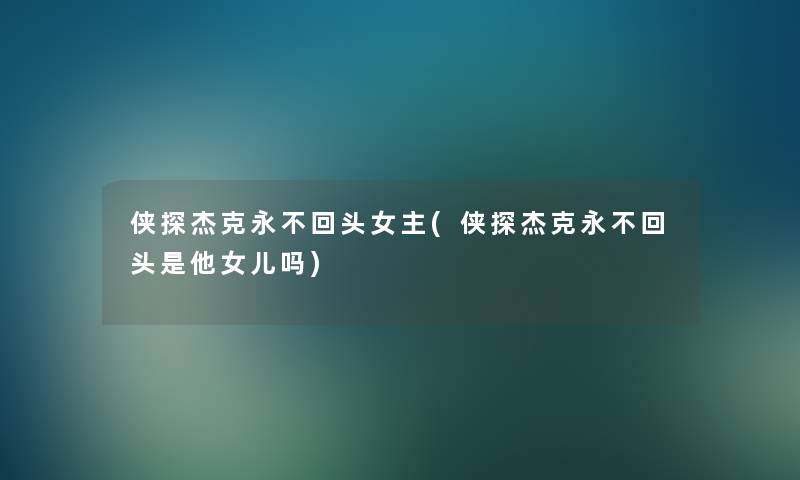 侠探杰克永不回头女主(侠探杰克永不回头是他女儿吗) 侠探杰克永不回头女主(侠探杰克永不回头是他女儿吗)