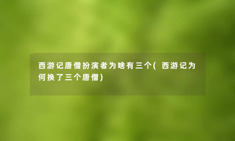 西游记唐僧扮演者为啥有三个(西游记为何换了三个唐僧)