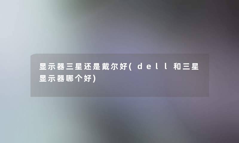 显示器三星还是戴尔好(dell和三星显示器哪个好) 显示器三星还是戴尔好(dell和三星显示器哪个好)