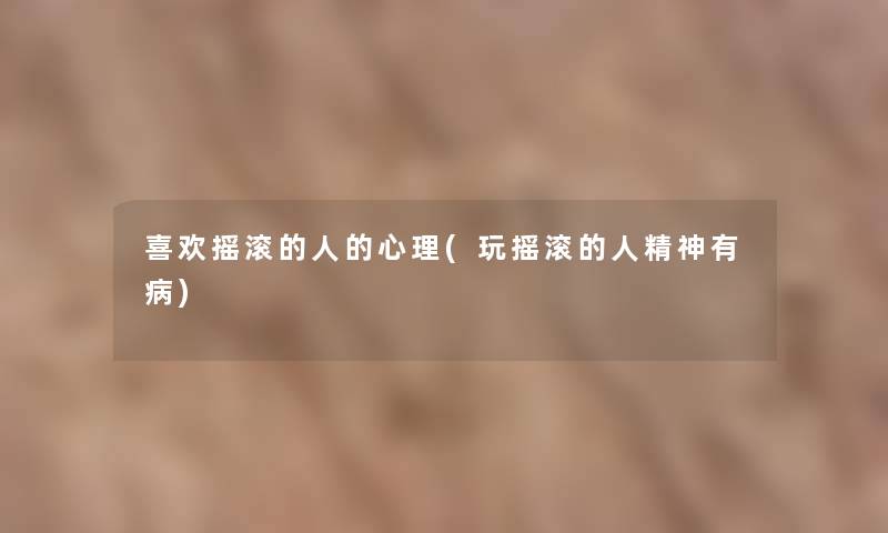 喜欢摇滚的人的心理(玩摇滚的人精神有病) 喜欢摇滚的人的心理(玩摇滚的人精神有病)