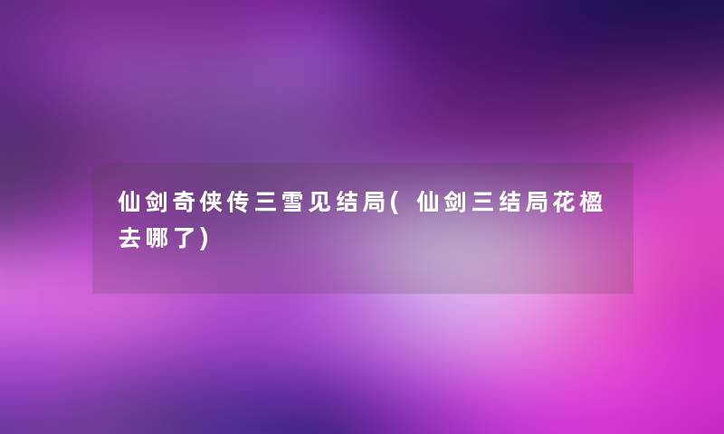 仙剑奇侠传三雪见结局(仙剑三结局花楹去哪了) 仙剑奇侠传三雪见结局(仙剑三结局花楹去哪了)