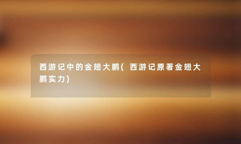 西游记中的金翅大鹏(西游记原著金翅大鹏实力) 西游记中的金翅大鹏(西游记原著金翅大鹏实力)