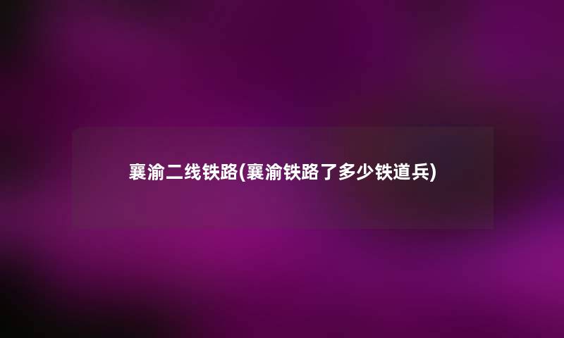 襄渝二线铁路(襄渝铁路了多少铁道兵) 襄渝二线铁路(襄渝铁路了多少铁道兵)