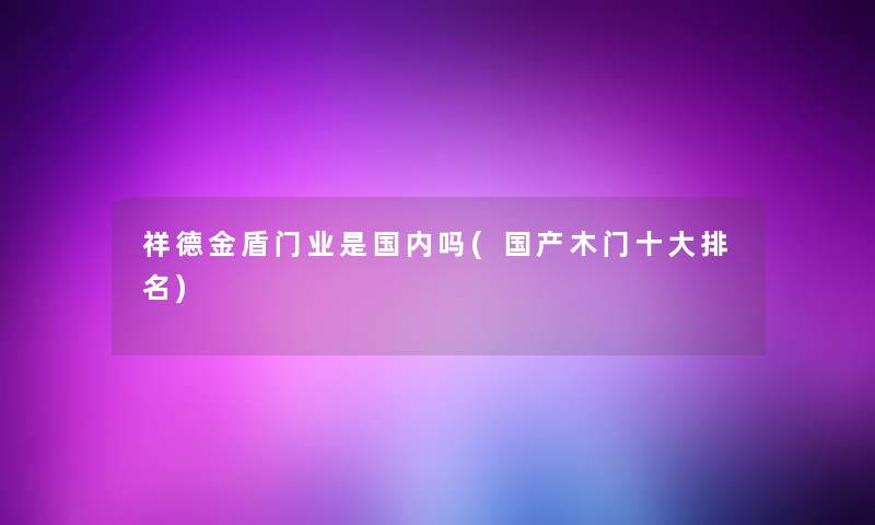 祥德金盾门业是国内吗(国产木门一些推荐) 祥德金盾门业是国内吗(国产木门一些推荐)