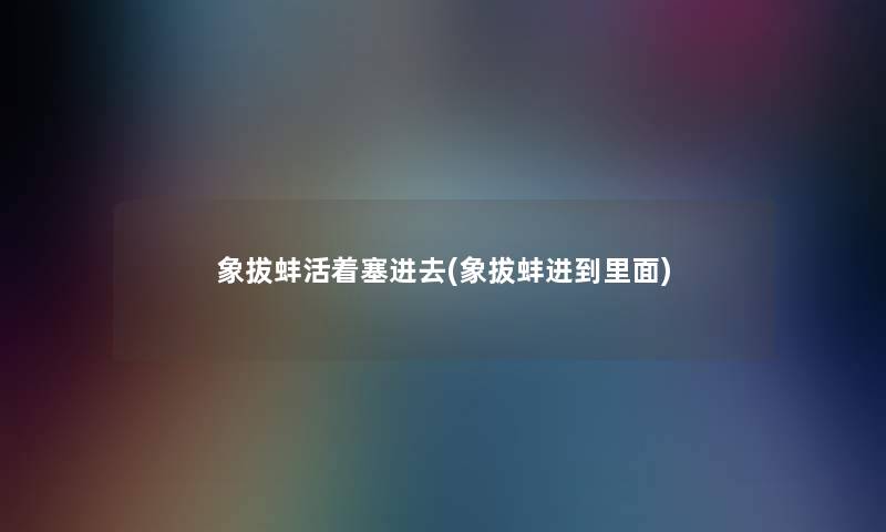 象拔蚌活着塞进去(象拔蚌进到里面) 象拔蚌活着塞进去(象拔蚌进到里面)