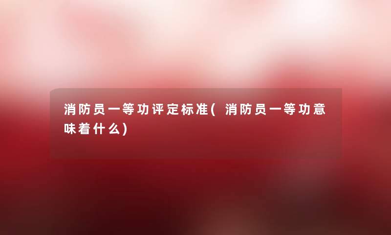消防员一等功评定标准(消防员一等功意味着什么) 消防员一等功评定标准(消防员一等功意味着什么)