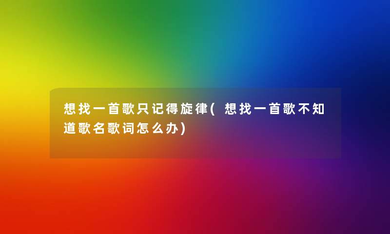 想找一首歌只记得旋律(想找一首歌不知道歌名歌词怎么办) 想找一首歌只记得旋律(想找一首歌不知道歌名歌词怎么办)