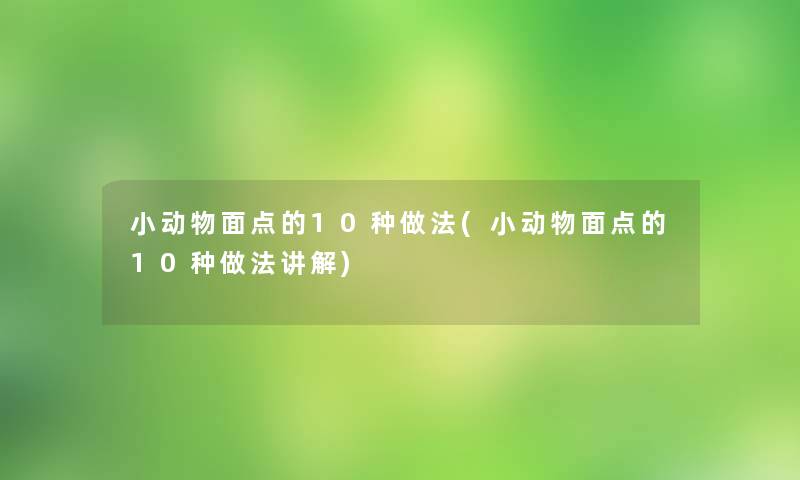 小动物面点的10种做法(小动物面点的10种做法讲解) 小动物面点的10种做法(小动物面点的10种做法讲解)