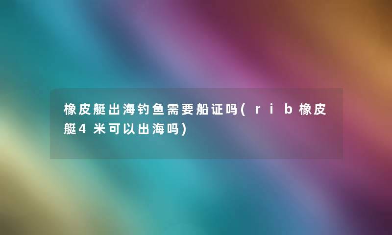 橡皮艇出海钓鱼需要船证吗(rib橡皮艇4米可以出海吗) 橡皮艇出海钓鱼需要船证吗(rib橡皮艇4米可以出海吗)