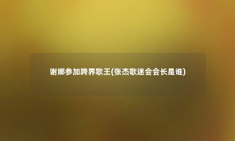 谢娜参加跨界歌王(张杰歌迷会会长是谁) 谢娜参加跨界歌王(张杰歌迷会会长是谁)