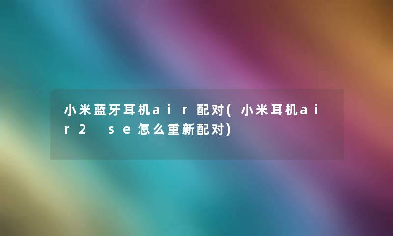 小米蓝牙耳机air配对(小米耳机air2 se怎么重新配对) 小米蓝牙耳机air配对(小米耳机air2 se怎么重新配对)