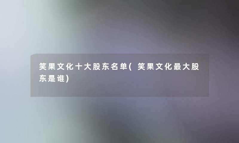 笑果文化一些股东名单(笑果文化大股东是谁) 笑果文化一些股东名单(笑果文化大股东是谁)