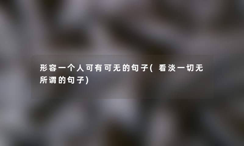 形容一个人可有可无的句子(看淡一切无所谓的句子) 形容一个人可有可无的句子(看淡一切无所谓的句子)