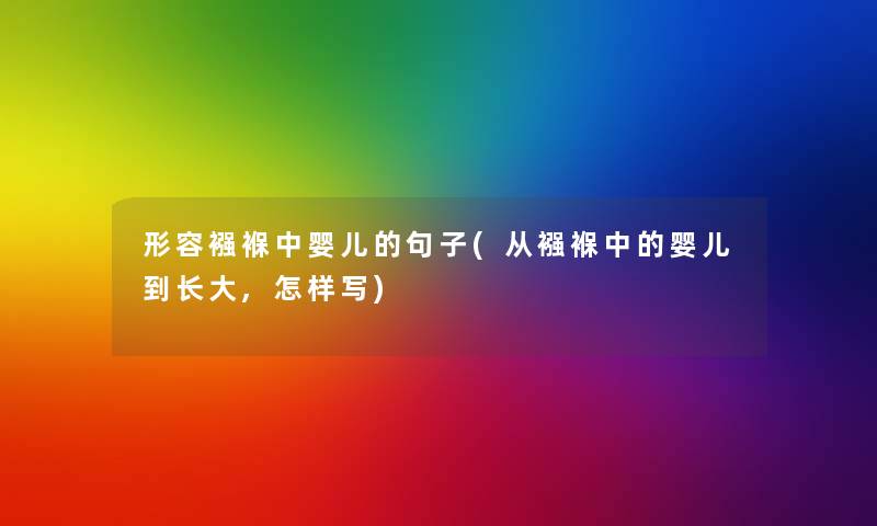 形容襁褓中婴儿的句子(从襁褓中的婴儿到长大,怎样写) 形容襁褓中婴儿的句子(从襁褓中的婴儿到长大,怎样写)