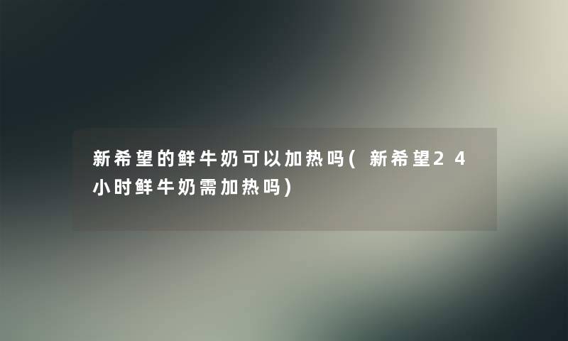 新我想的鲜牛奶可以加热吗(新我想24小时鲜牛奶需加热吗)