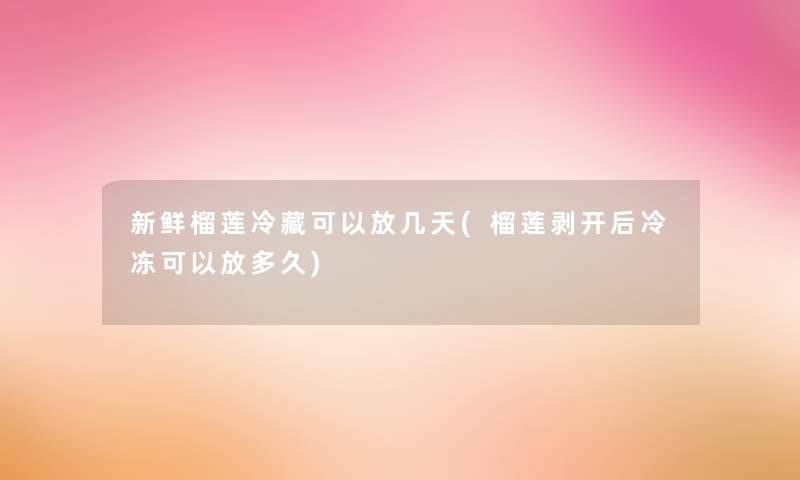 新鲜榴莲冷藏可以放几天(榴莲剥开后冷冻可以放多久) 新鲜榴莲冷藏可以放几天(榴莲剥开后冷冻可以放多久)