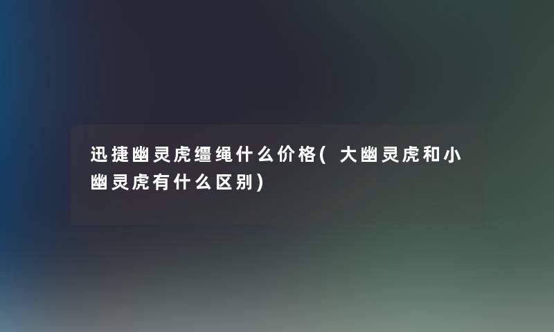 迅捷幽灵虎缰绳什么价格(大幽灵虎和小幽灵虎有什么区别) 迅捷幽灵虎缰绳什么价格(大幽灵虎和小幽灵虎有什么区别)