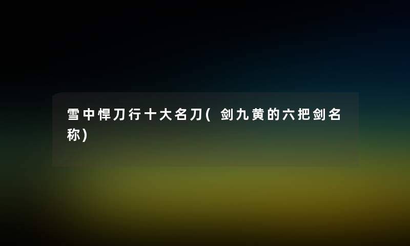 雪中悍刀行一些名刀(剑九黄的六把剑名称) 雪中悍刀行一些名刀(剑九黄的六把剑名称)