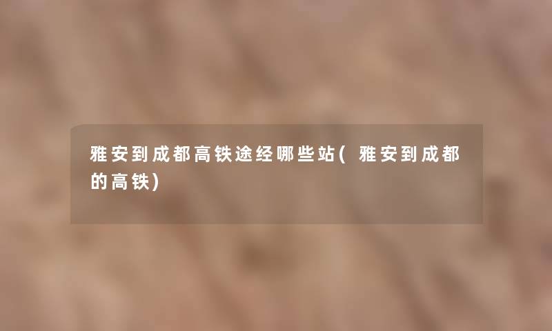 雅安到成都高铁途经哪些站(雅安到成都的高铁) 雅安到成都高铁途经哪些站(雅安到成都的高铁)