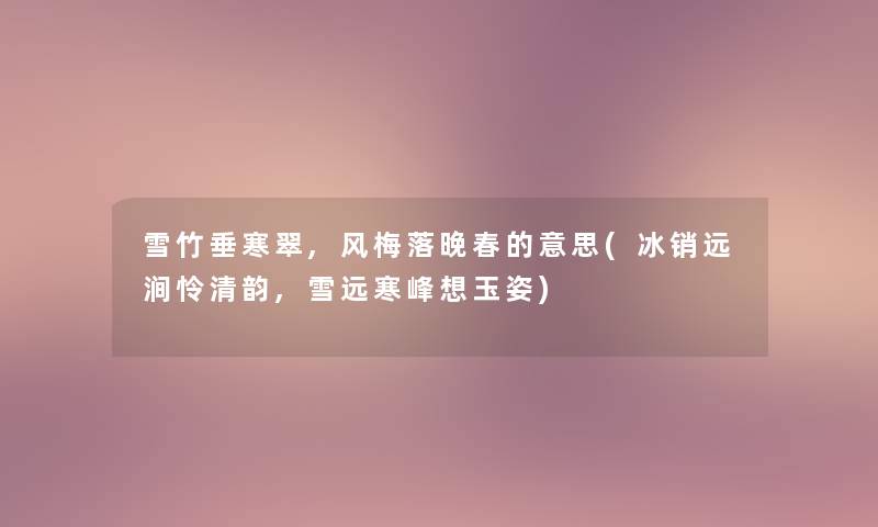 雪竹垂寒翠,风梅落晚春的意思(冰销远涧怜清韵,雪远寒峰想玉姿) 雪竹垂寒翠,风梅落晚春的意思(冰销远涧怜清韵,雪远寒峰想玉姿)