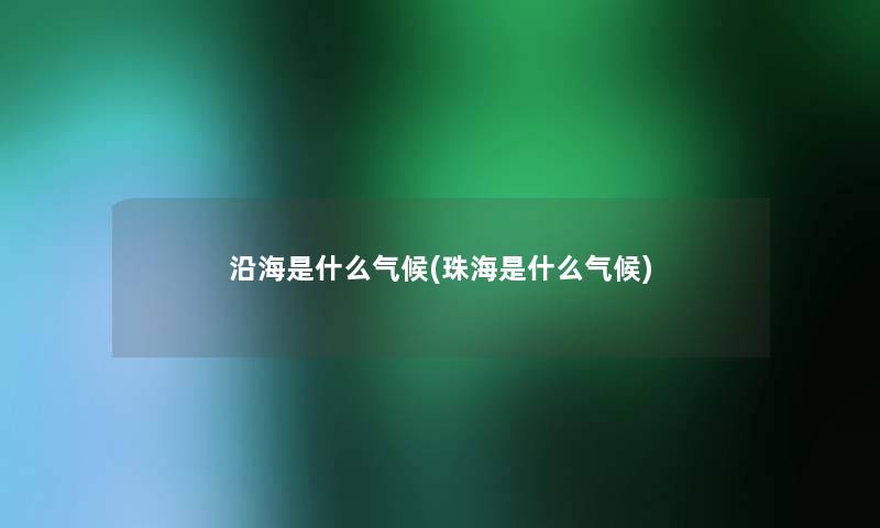 沿海是什么气候(珠海是什么气候) 沿海是什么气候(珠海是什么气候)