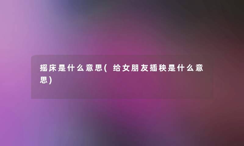 摇床是什么意思(给女朋友插秧是什么意思) 摇床是什么意思(给女朋友插秧是什么意思)