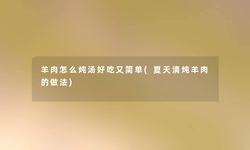 羊肉怎么炖汤好吃又简单(夏天清炖羊肉的做法) 羊肉怎么炖汤好吃又简单(夏天清炖羊肉的做法)
