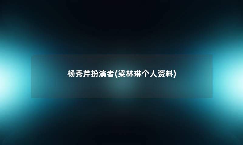 杨秀芹扮演者(梁林琳个人资料) 杨秀芹扮演者(梁林琳个人资料)