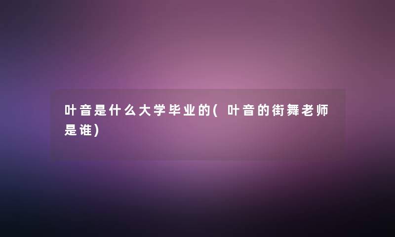 叶音是什么大学毕业的(叶音的街舞老师是谁) 叶音是什么大学毕业的(叶音的街舞老师是谁)
